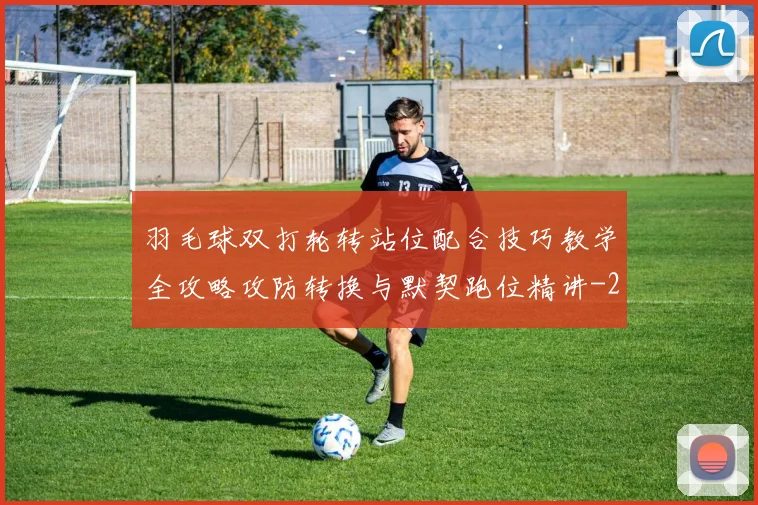 羽毛球双打轮转站位配合技巧教学全攻略攻防转换与默契跑位精讲
