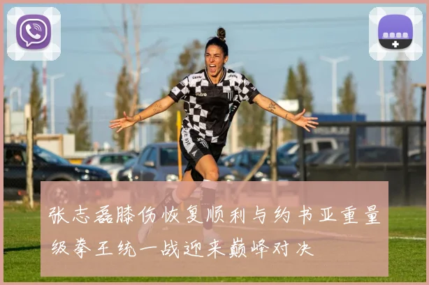 张志磊膝伤恢复顺利与约书亚重量级拳王统一战迎来巅峰对决