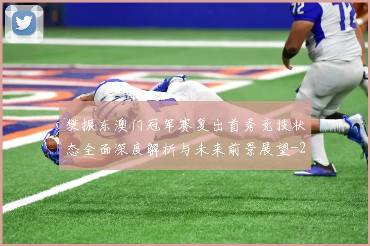 樊振东澳门冠军赛复出首秀竞技状态全面深度解析与未来前景展望