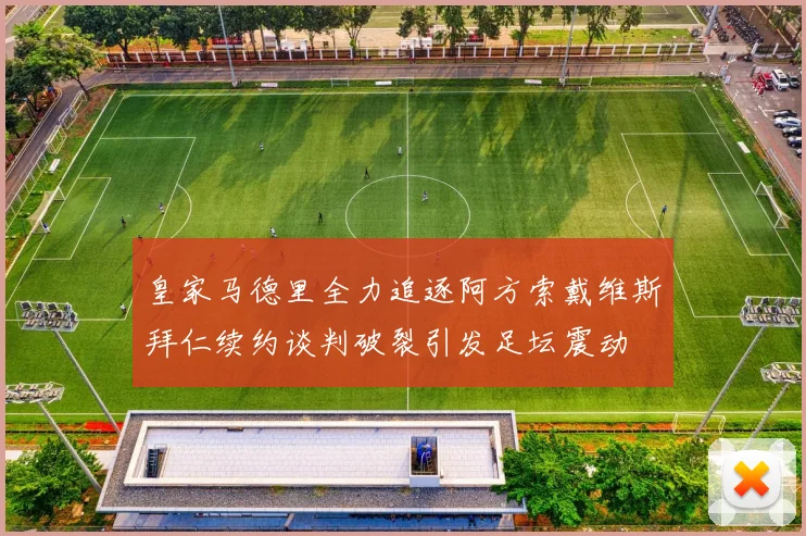 皇家马德里全力追逐阿方索戴维斯拜仁续约谈判破裂引发足坛震动