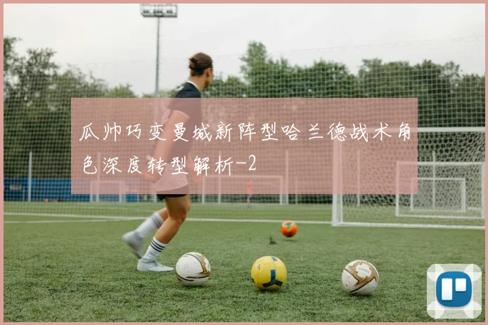 瓜帅巧变曼城新阵型哈兰德战术角色深度转型解析
