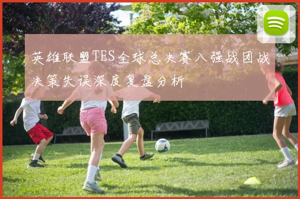 英雄联盟TES全球总决赛八强战团战决策失误深度复盘分析