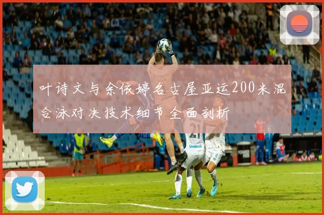 叶诗文与余依婷名古屋亚运200米混合泳对决技术细节全面剖析