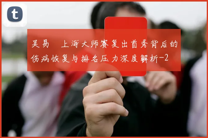 吴易昺上海大师赛复出首秀背后的伤病恢复与排名压力深度解析