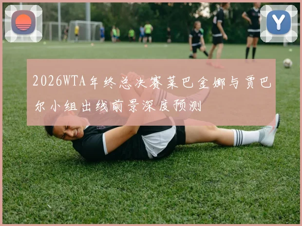 2026WTA年终总决赛莱巴金娜与贾巴尔小组出线前景深度预测