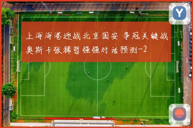 上海海港迎战北京国安 争冠关键战奥斯卡张稀哲强强对话预测