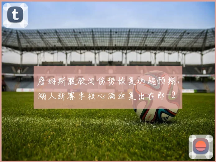 詹姆斯腹股沟伤势恢复远超预期，湖人新赛季核心满血复出在即