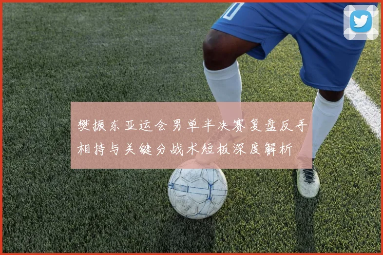 樊振东亚运会男单半决赛复盘反手相持与关键分战术短板深度解析