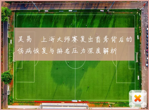 吴易昺上海大师赛复出首秀背后的伤病恢复与排名压力深度解析