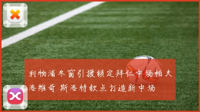 利物浦冬窗引援锁定拜仁中场帕夫洛维奇 斯洛特钦点打造新中场