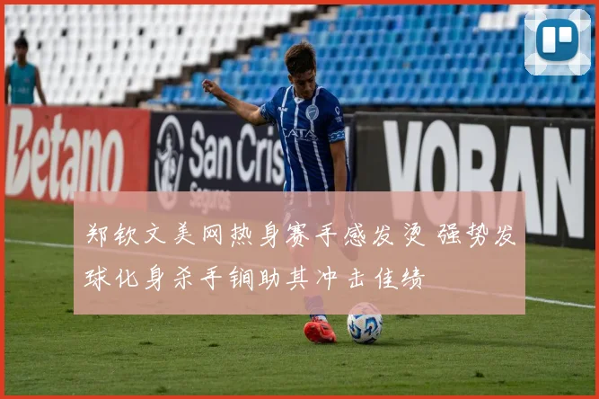 郑钦文美网热身赛手感发烫 强势发球化身杀手锏助其冲击佳绩