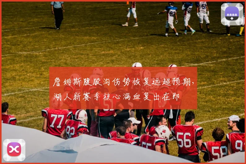 詹姆斯腹股沟伤势恢复远超预期，湖人新赛季核心满血复出在即