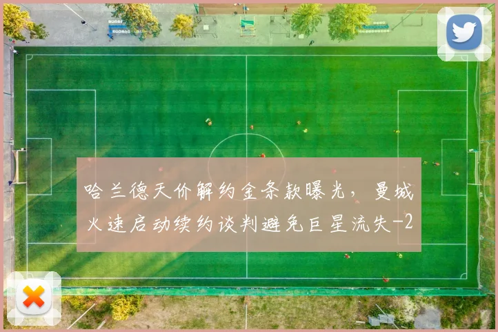 哈兰德天价解约金条款曝光，曼城火速启动续约谈判避免巨星流失
