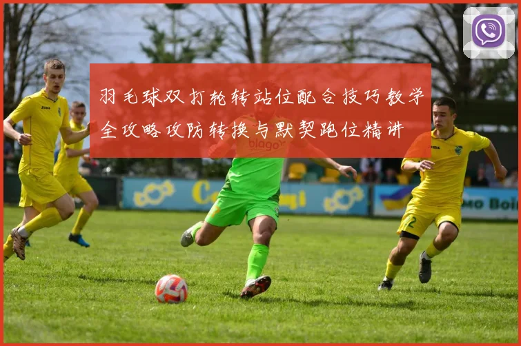 羽毛球双打轮转站位配合技巧教学全攻略攻防转换与默契跑位精讲