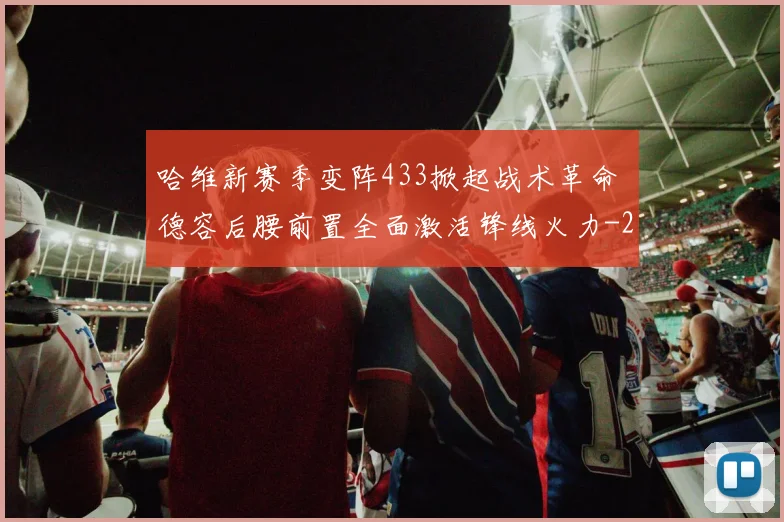 哈维新赛季变阵433掀起战术革命 德容后腰前置全面激活锋线火力