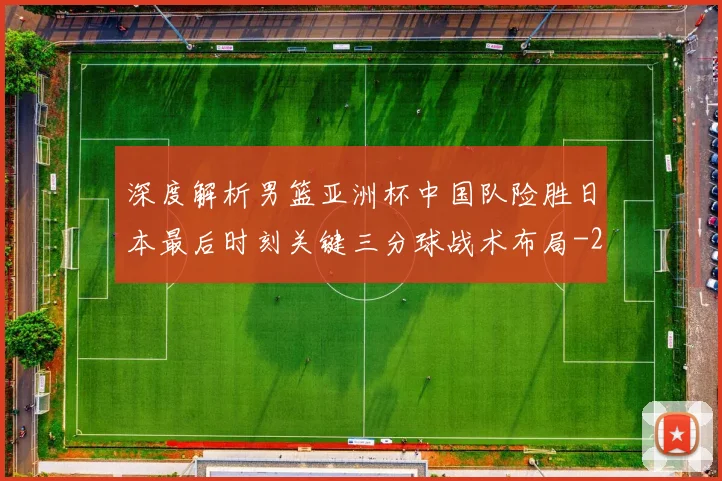 深度解析男篮亚洲杯中国队险胜日本最后时刻关键三分球战术布局