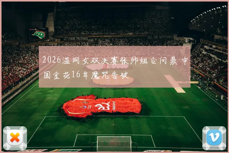 2026温网女双决赛张帅组合问鼎 中国金花16年魔咒告破