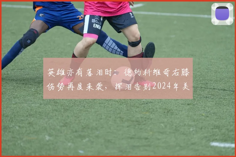 英雄亦有落泪时:德约科维奇右膝伤势再度来袭,挥泪告别2024年美国网球公开赛卫冕舞台
