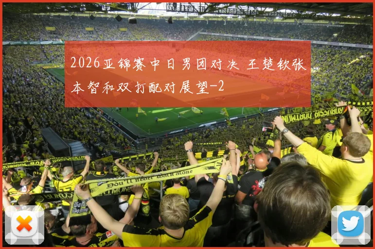 2026亚锦赛中日男团对决 王楚钦张本智和双打配对展望