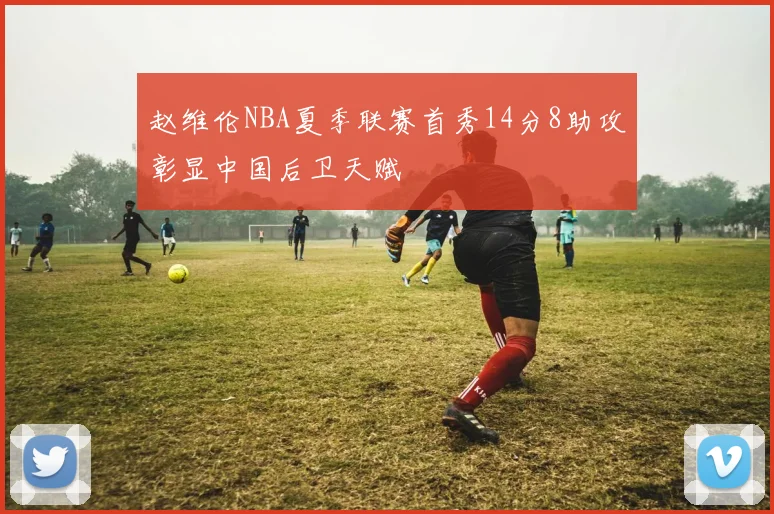 赵维伦NBA夏季联赛首秀14分8助攻彰显中国后卫天赋