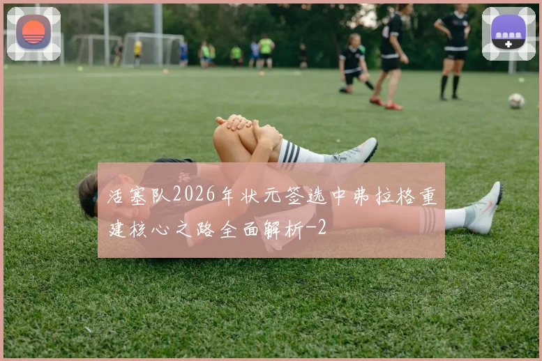 活塞队2026年状元签选中弗拉格重建核心之路全面解析