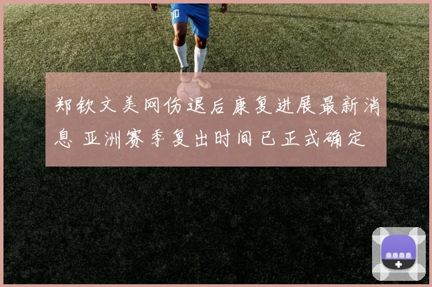 郑钦文美网伤退后康复进展最新消息 亚洲赛季复出时间已正式确定