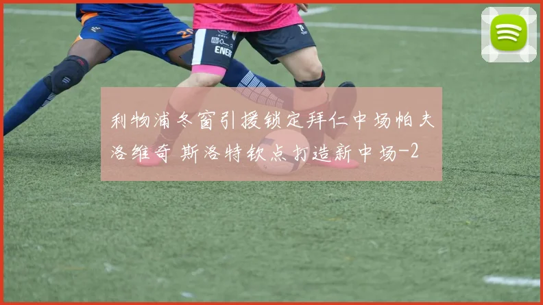 利物浦冬窗引援锁定拜仁中场帕夫洛维奇 斯洛特钦点打造新中场