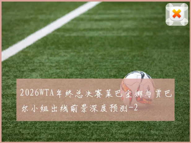 2026WTA年终总决赛莱巴金娜与贾巴尔小组出线前景深度预测
